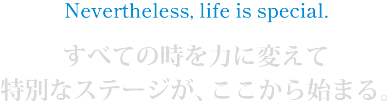 Nevertheless, life is special すべての時を力に変えて 特別なステージが、ここから始まる。