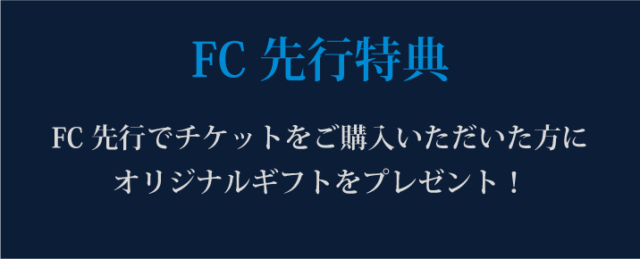 FC先行特典 FC先行でチケットをご購入いただいた方に オリジナルギフトをプレゼント！