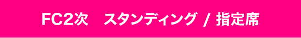 FC2次 1Fスタンディング/2F指定席