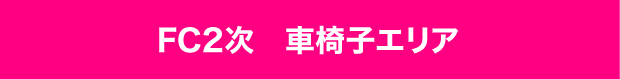 FC2次 車椅子エリア