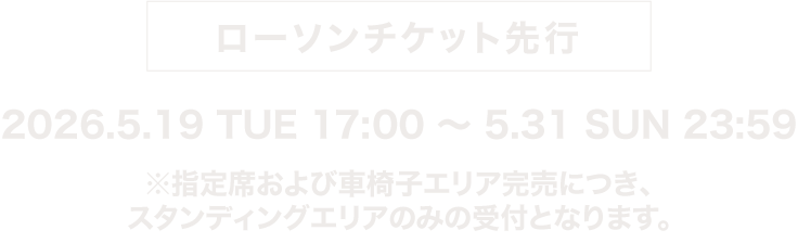  ローソンチケット先行 2026.5.19 TUE 17:00～5.31 SUN 23:59 ※スタンディングエリアのみの受付となります